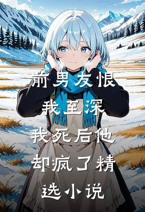 前男友恨我至深,我死后他却疯了精选小说