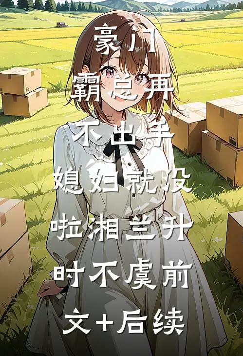 豪门：霸总再不出手，媳妇就没啦湘兰升时不虞前文+后续