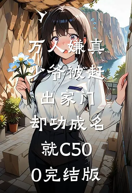 万人嫌真少爷被赶出家门，却功成名就C500完结版