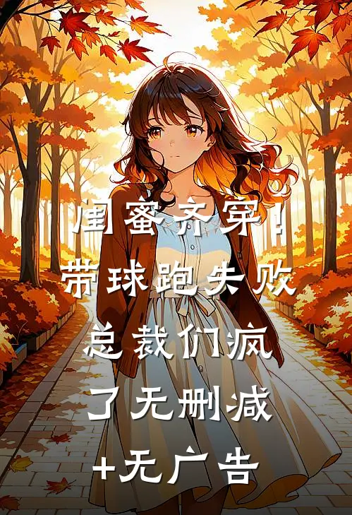 闺蜜齐穿！带球跑失败总裁们疯了无删减+无广告