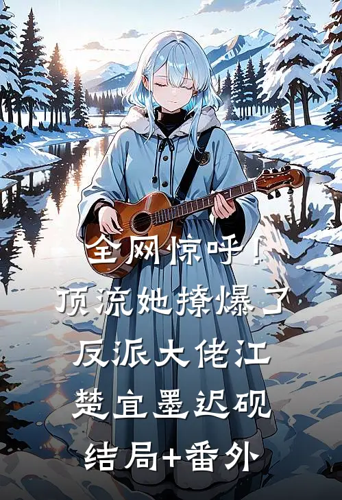 全网惊呼！顶流她撩爆了反派大佬江楚宜墨迟砚结局+番外