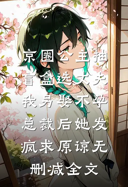 京圈公主抽盲盒选丈夫，我另娶不孕总裁后她发疯求原谅无删减全文