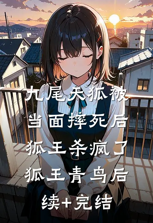 九尾天狐被当面摔死后，狐王杀疯了狐王青鸟后续+完结