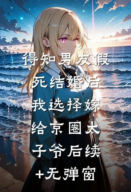 得知男友假死结婚后，我选择嫁给京圈太子爷后续+无弹窗