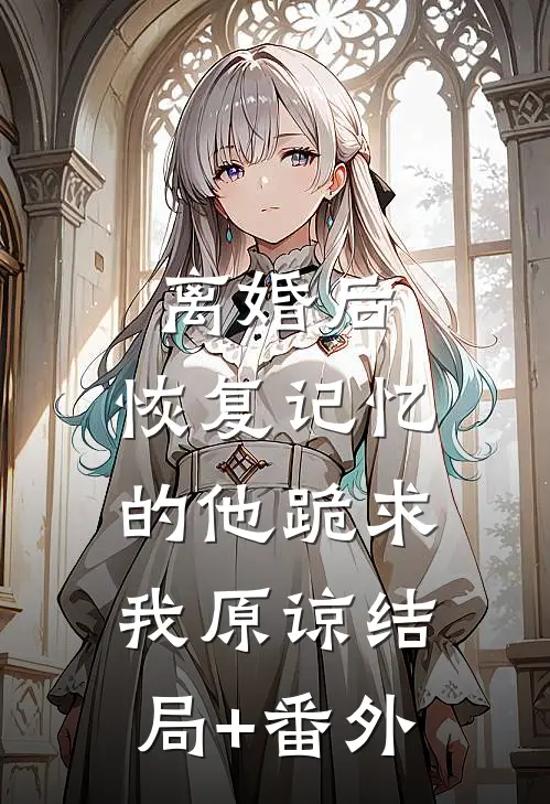 离婚后，恢复记忆的他跪求我原谅结局+番外