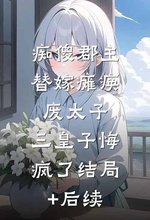 痴傻郡主替嫁瘫痪废太子，三皇子悔疯了结局+后续