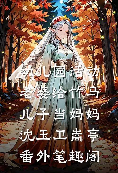 幼儿园活动，老婆给竹马儿子当妈妈：沈玉卫嵩亭番外笔趣阁