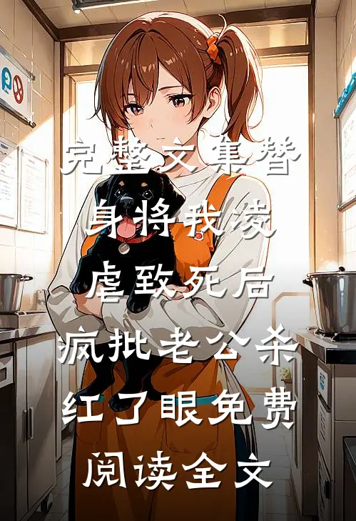 完整文集替身将我凌虐致死后，疯批老公杀红了眼免费阅读全文
