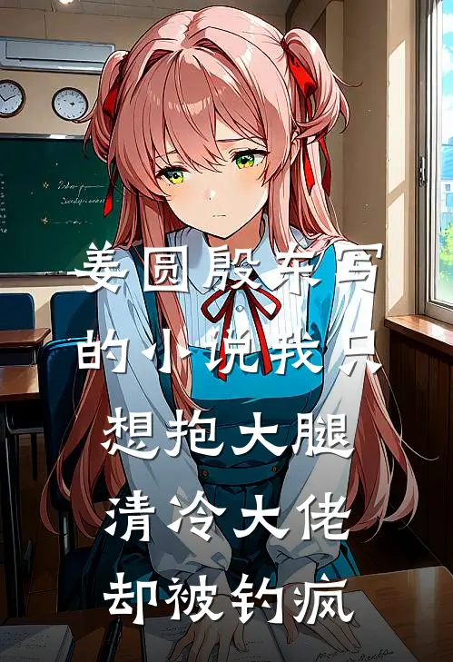 姜圆殷东写的小说我只想抱大腿，清冷大佬却被钓疯