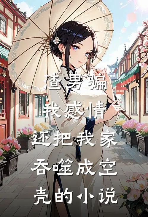 渣男骗我感情，还把我家吞噬成空壳的小说