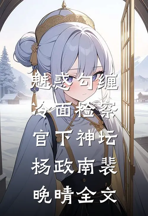魅惑勾缠，冷面检察官下神坛杨政南裴晚晴全文