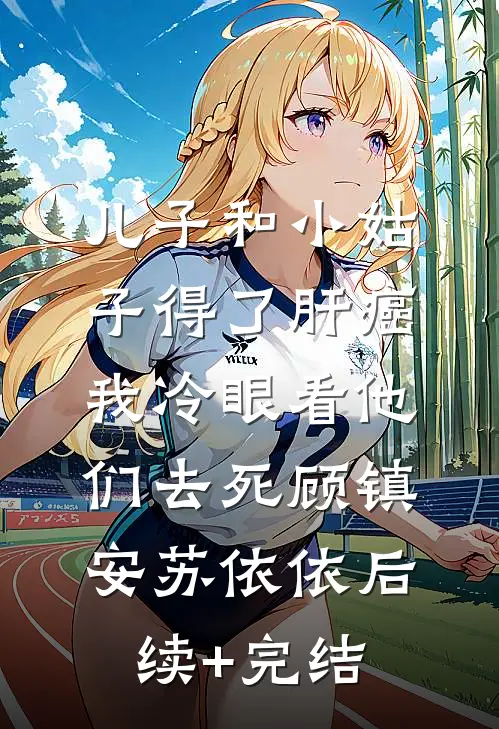 儿子和小姑子得了肝癌，我冷眼看他们去死顾镇安苏依依后续+完结