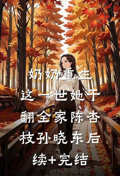 奶奶重生，这一世她干翻全家陈杏枝孙晓东后续+完结