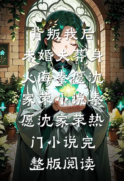 背叛我后，未婚夫葬身火海秦愿沈家荣小说秦愿沈家荣热门小说完整版阅读
