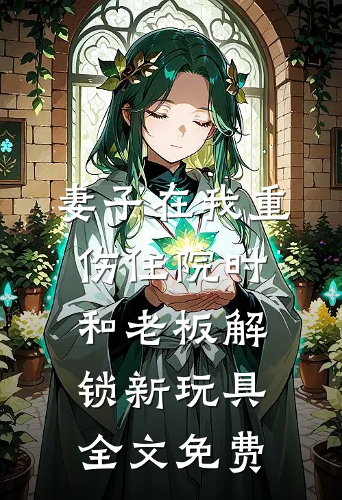 妻子在我重伤住院时，和老板解锁新玩具全文免费