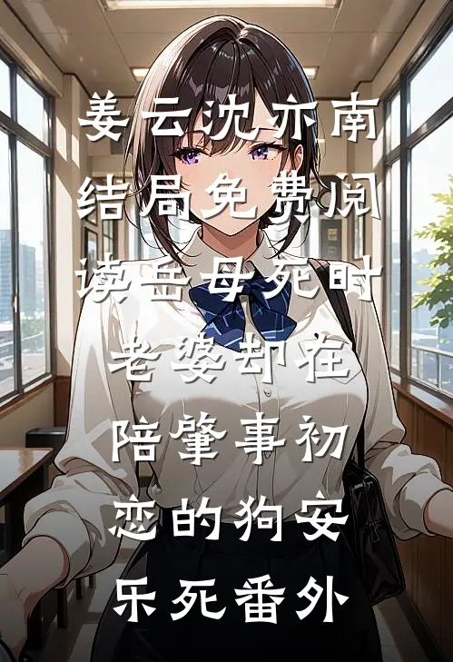 姜云沈亦南结局免费阅读岳母死时，老婆却在陪肇事初恋的狗安乐死番外