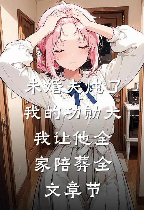 未婚夫炖了我的功勋犬，我让他全家陪葬全文章节