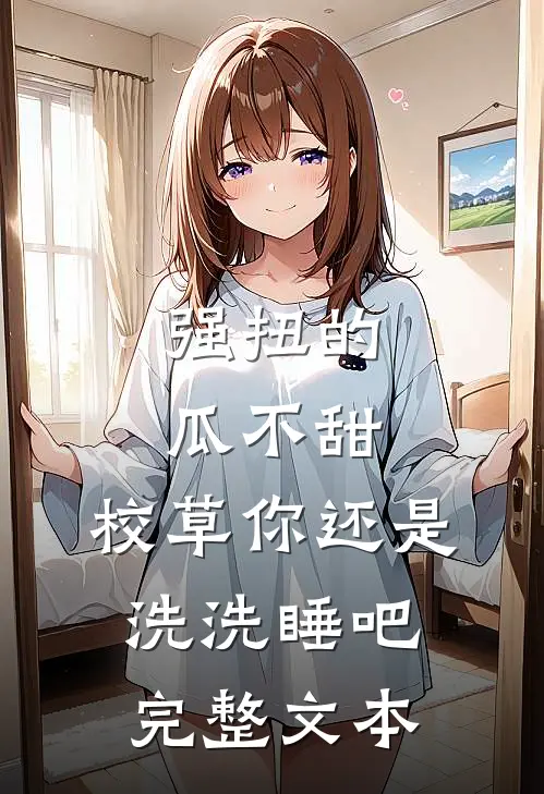 强扭的瓜不甜，校草你还是洗洗睡吧完整文本