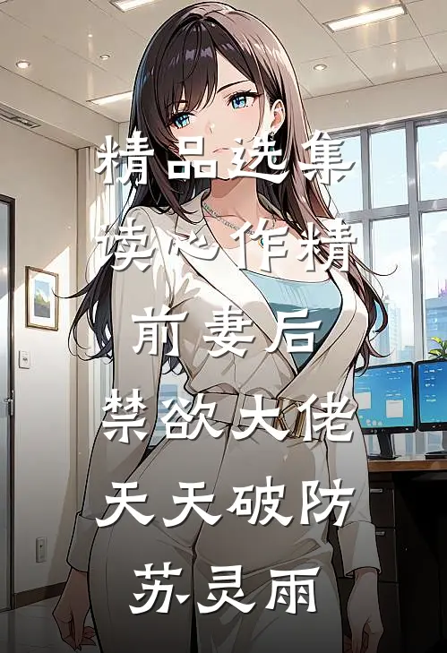 精品选集读心作精前妻后,禁欲大佬天天破防苏灵雨