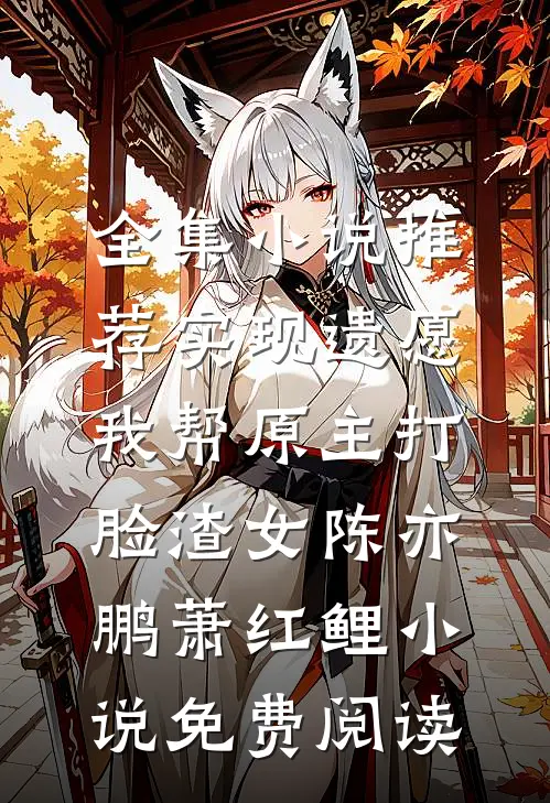 全集小说推荐实现遗愿,我帮原主打脸渣女陈亦鹏萧红鲤小说免费阅读