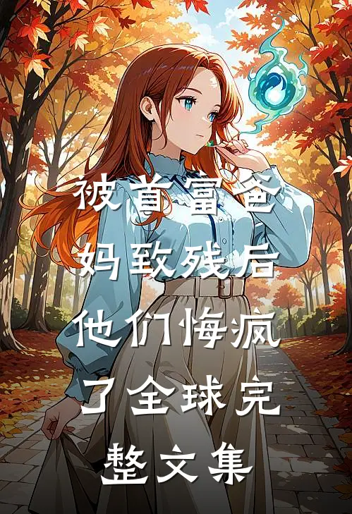 被首富爸妈致残后，他们悔疯了全球完整文集