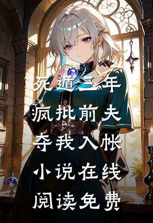 死遁三年，疯批前夫夺我入帐小说在线阅读免费