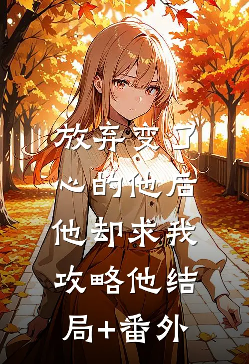 放弃变了心的他后，他却求我攻略他结局+番外