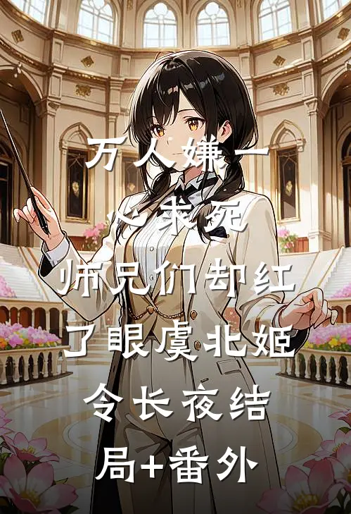 万人嫌一心求死，师兄们却红了眼虞北姬令长夜结局+番外