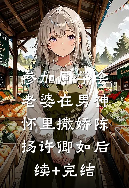 参加同学会，老婆在男神怀里撒娇陈扬许卿如后续+完结