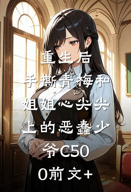 重生后，手撕青梅和姐姐心尖尖上的恶蠢少爷C500前文+