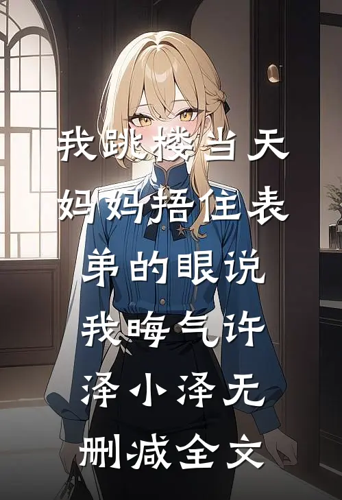 我跳楼当天，妈妈捂住表弟的眼说我晦气许泽小泽无删减全文