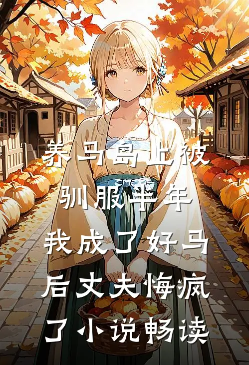 养马岛上被驯服半年，我成了好马后丈夫悔疯了小说畅读