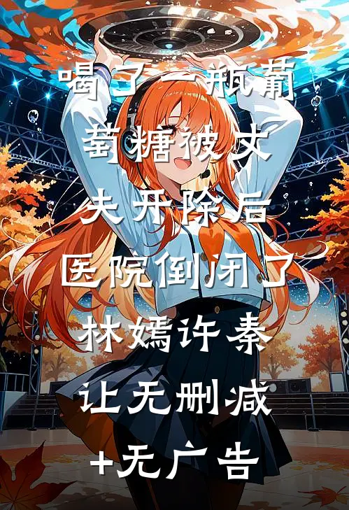 喝了一瓶葡萄糖被丈夫开除后，医院倒闭了林嫣许秦让无删减+无广告
