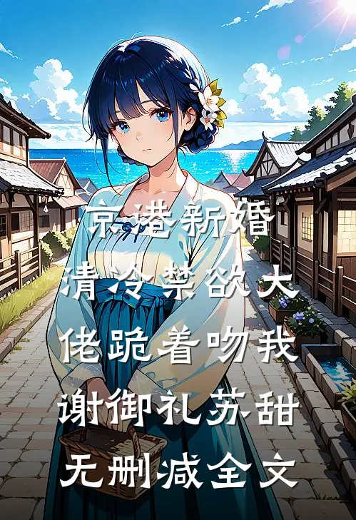京港新婚：清冷禁欲大佬跪着吻我谢御礼苏甜无删减全文