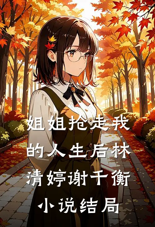 姐姐抢走我的人生后林清婷谢千衡小说结局