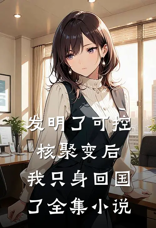 发明了可控核聚变后，我只身回国了全集小说