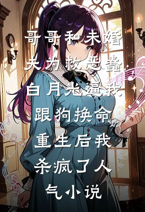哥哥和未婚夫为救恶蠢白月光逼我跟狗换命，重生后我杀疯了人气小说