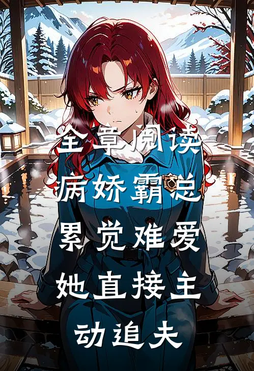 全章阅读病娇霸总累觉难爱，她直接主动追夫