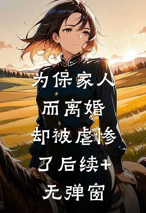 为保家人而离婚，却被虐惨了后续+无弹窗