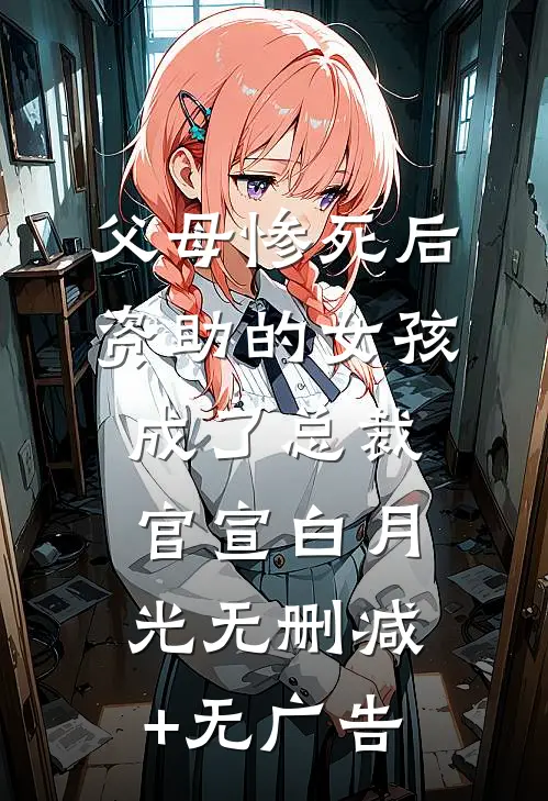 父母惨死后，资助的女孩成了总裁官宣白月光无删减+无广告