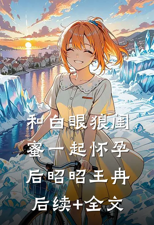 和白眼狼闺蜜一起怀孕后昭昭王冉后续+全文