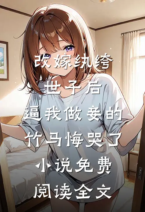 改嫁纨绔世子后，逼我做妾的竹马悔哭了小说免费阅读全文