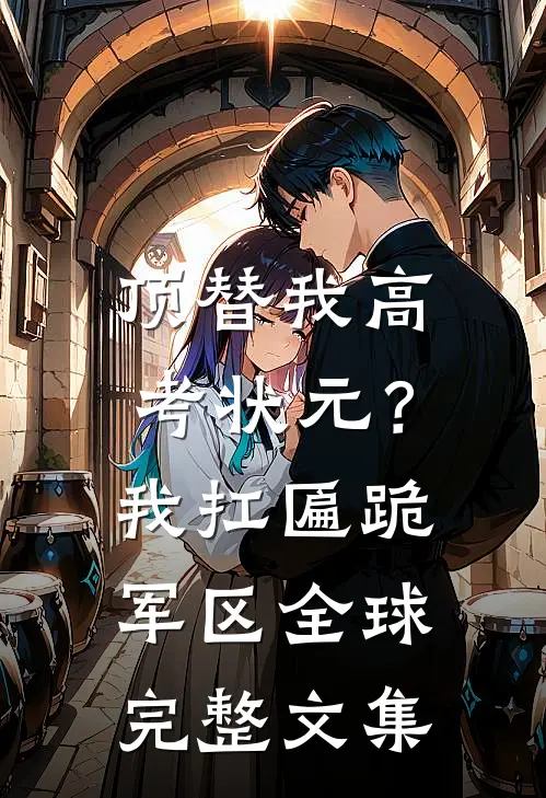顶替我高考状元？我扛匾跪军区全球完整文集