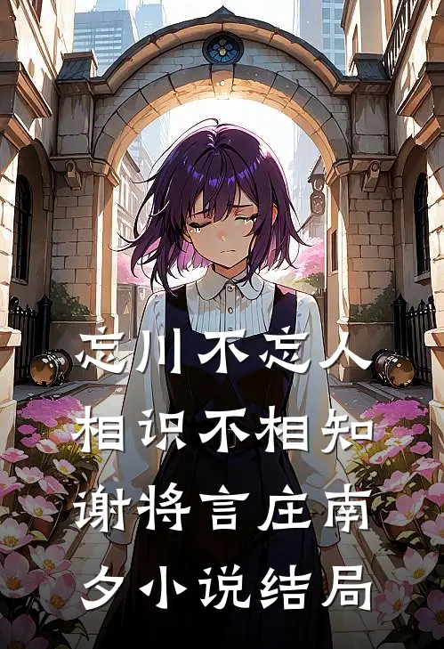 忘川不忘人，相识不相知谢将言庄南夕小说结局