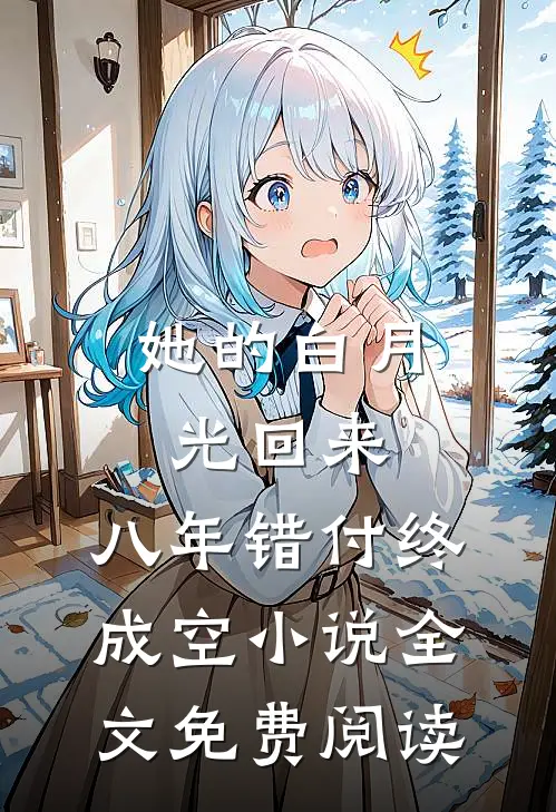 她的白月光回来，八年错付终成空小说全文免费阅读