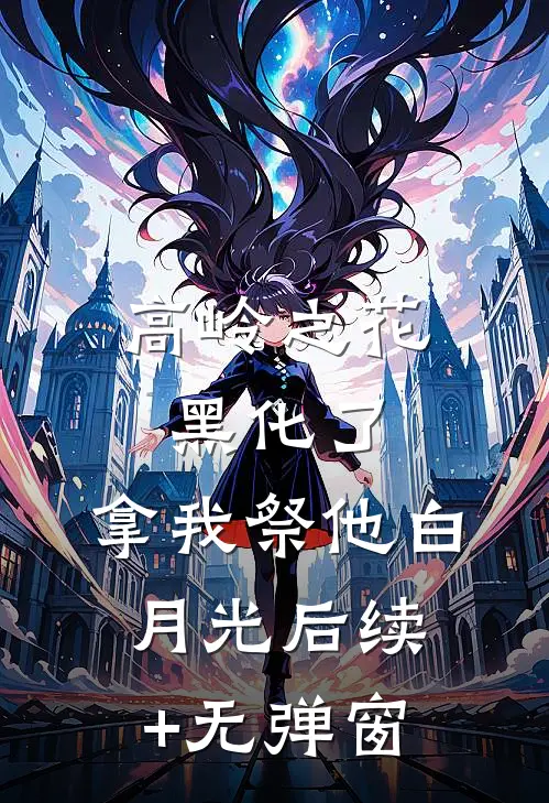 高岭之花黑化了，拿我祭他白月光后续+无弹窗