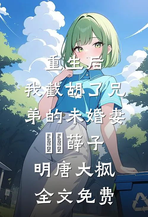 重生后，我截胡了兄弟的未婚妻​​薛子明唐大枫全文免费
