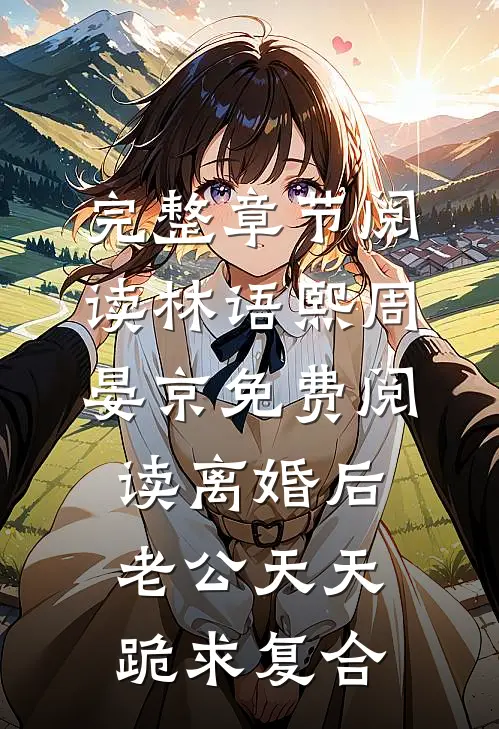 完整章节阅读林语熙周晏京免费阅读离婚后,老公天天跪求复合