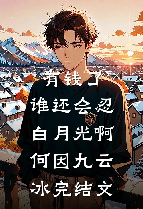 有钱了，谁还会忍白月光啊何因九云冰完结文