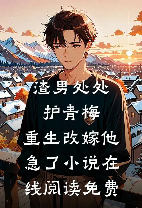 渣男处处护青梅，重生改嫁他急了小说在线阅读免费